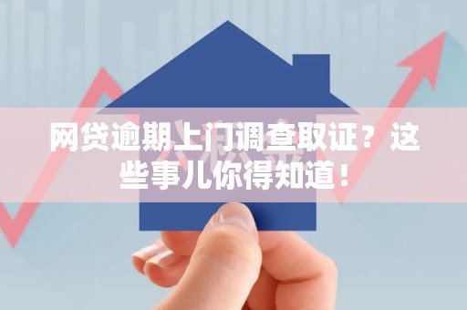 蕉城网贷逾期上门调查取证？这些事儿你得知道！
