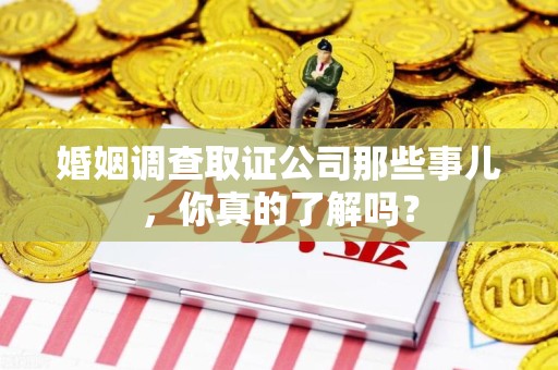 蕉城婚姻调查取证公司那些事儿，你真的了解吗？