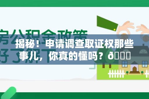 蕉城揭秘！申请调查取证权那些事儿，你真的懂吗？😎